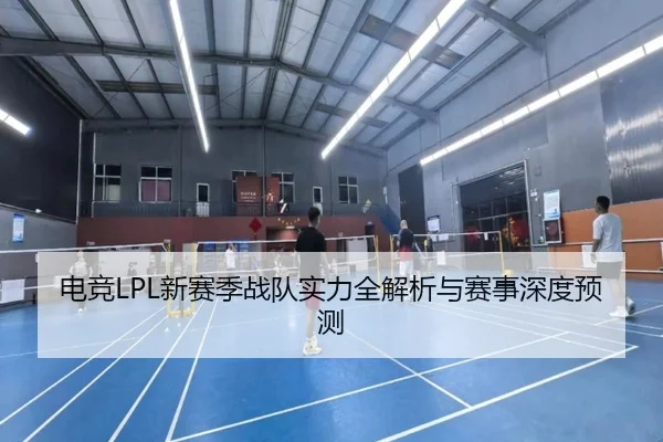 电竞LPL新赛季战队实力全解析与赛事深度预测